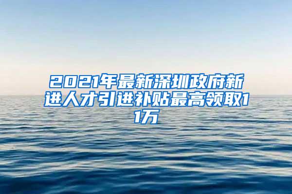 2021年最新深圳政府新进人才引进补贴最高领取11万