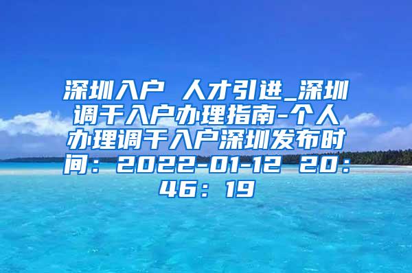 深圳入户 人才引进_深圳调干入户办理指南-个人办理调干入户深圳发布时间：2022-01-12 20：46：19