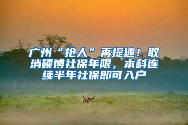 广州“抢人”再提速！取消硕博社保年限，本科连续半年社保即可入户