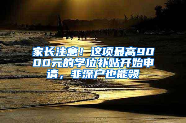 家长注意！这项最高9000元的学位补贴开始申请，非深户也能领