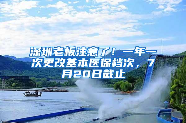 深圳老板注意了！一年一次更改基本医保档次，7月20日截止