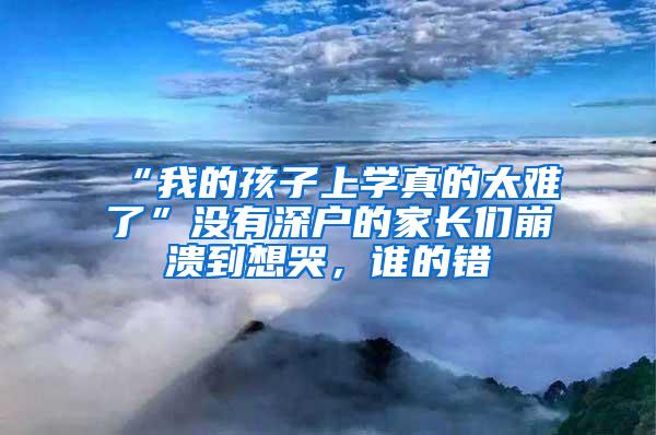 “我的孩子上学真的太难了”没有深户的家长们崩溃到想哭，谁的错