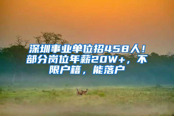 深圳事业单位招458人！部分岗位年薪20W+，不限户籍，能落户