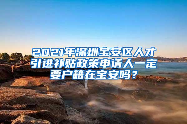 2021年深圳宝安区人才引进补贴政策申请人一定要户籍在宝安吗？