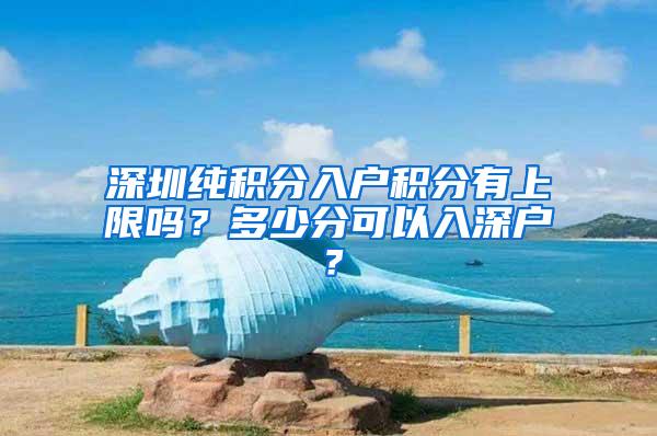 深圳纯积分入户积分有上限吗？多少分可以入深户？