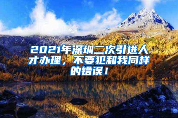 2021年深圳二次引进人才办理，不要犯和我同样的错误！