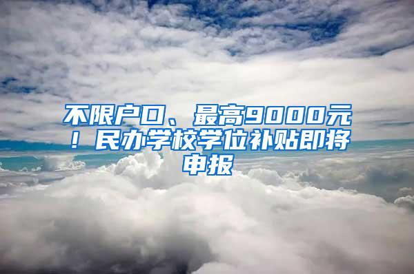 不限户口、最高9000元！民办学校学位补贴即将申报