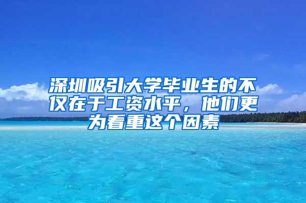 深圳吸引大学毕业生的不仅在于工资水平，他们更为看重这个因素