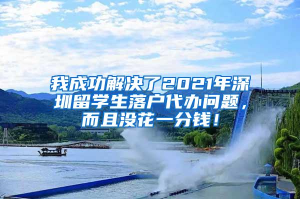 我成功解决了2021年深圳留学生落户代办问题，而且没花一分钱！