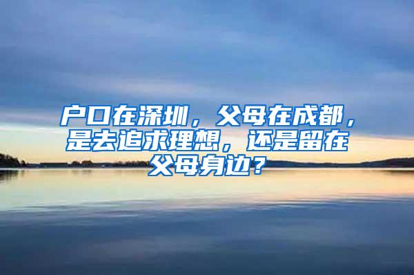 户口在深圳，父母在成都，是去追求理想，还是留在父母身边？