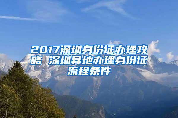 2017深圳身份证办理攻略 深圳异地办理身份证流程条件