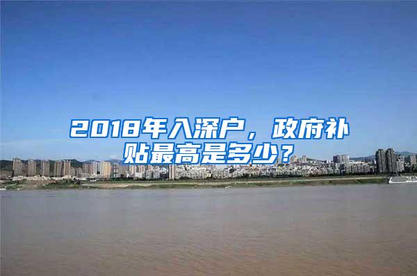 2018年入深户，政府补贴最高是多少？