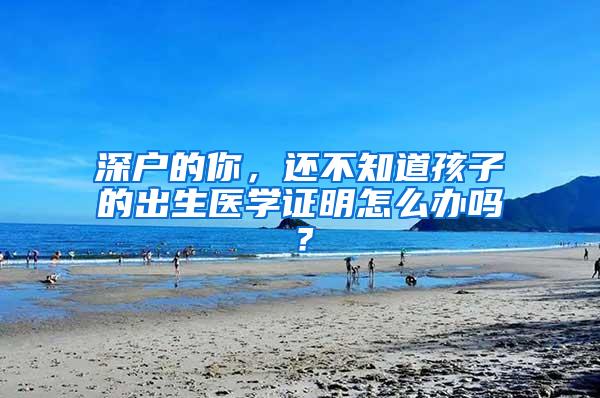 深户的你，还不知道孩子的出生医学证明怎么办吗？