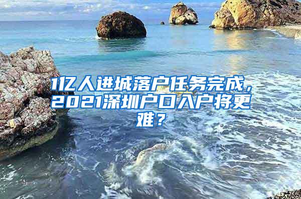 1亿人进城落户任务完成，2021深圳户口入户将更难？