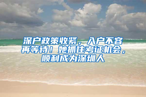 深户政策收紧，入户不容再等待！她抓住考证机会，顺利成为深圳人