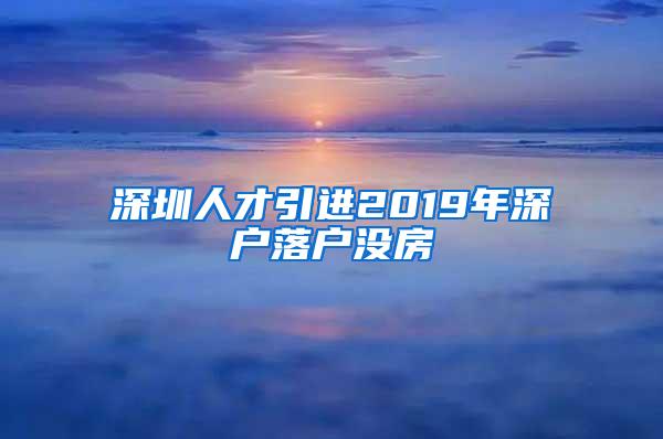 深圳人才引进2019年深户落户没房