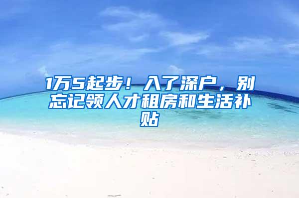 1万5起步！入了深户，别忘记领人才租房和生活补贴