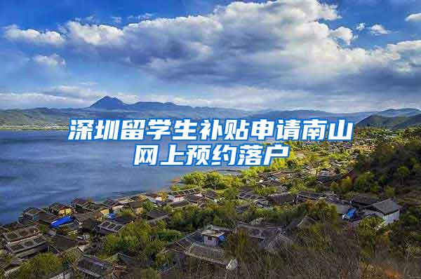 深圳留学生补贴申请南山网上预约落户