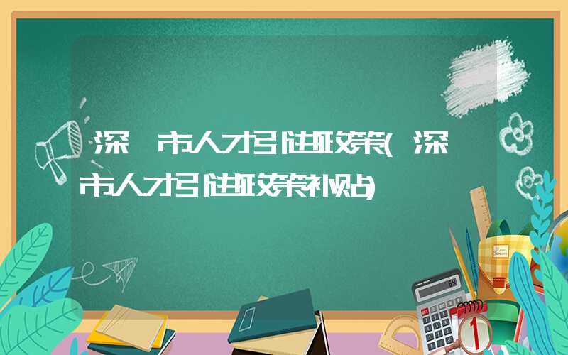 深圳市人才引进政策(深圳市人才引进政策补贴)