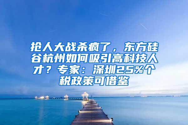 抢人大战杀疯了，东方硅谷杭州如何吸引高科技人才？专家：深圳25%个税政策可借鉴