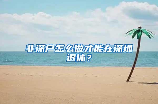 非深户怎么做才能在深圳退休？