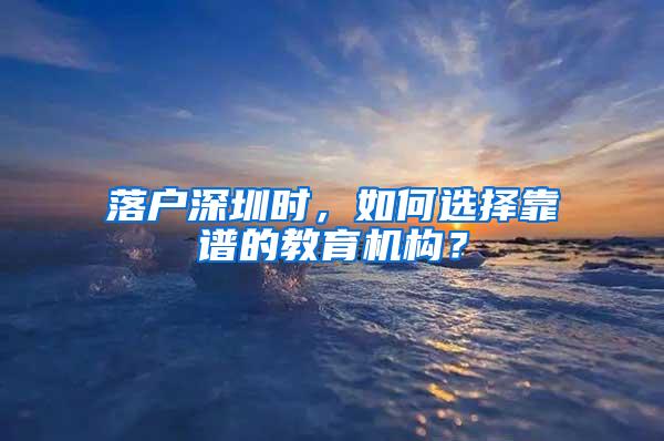 落户深圳时，如何选择靠谱的教育机构？