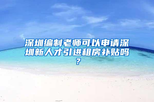 深圳编制老师可以申请深圳新人才引进租房补贴吗？