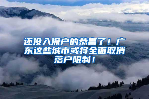 还没入深户的恭喜了！广东这些城市或将全面取消落户限制！