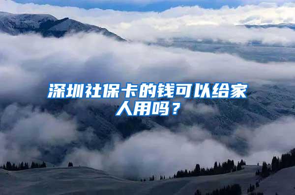 深圳社保卡的钱可以给家人用吗？