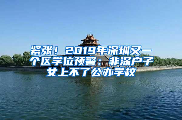 紧张！2019年深圳又一个区学位预警：非深户子女上不了公办学校