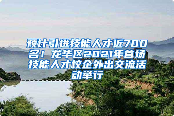 预计引进技能人才近700名！龙华区2021年首场技能人才校企外出交流活动举行