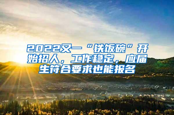 2022又一“铁饭碗”开始招人，工作稳定，应届生符合要求也能报名