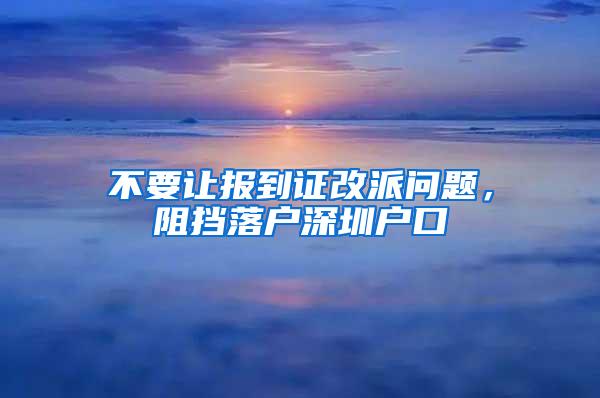 不要让报到证改派问题，阻挡落户深圳户口