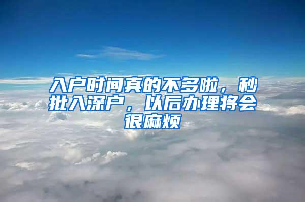 入户时间真的不多啦，秒批入深户，以后办理将会很麻烦