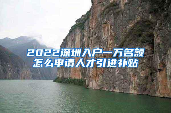 2022深圳入户一万名额怎么申请人才引进补贴