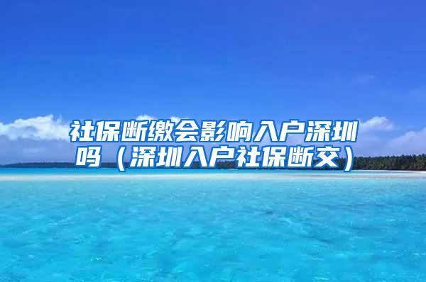 社保断缴会影响入户深圳吗（深圳入户社保断交）