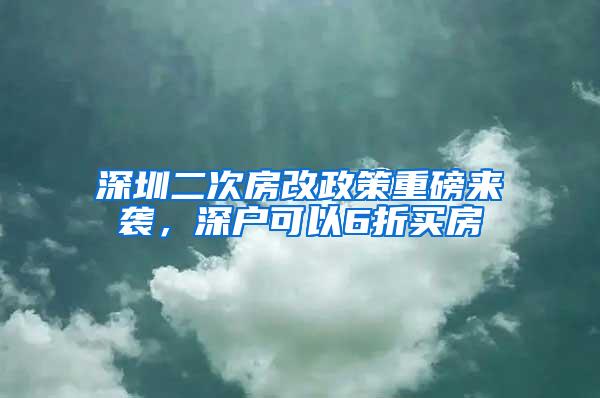 深圳二次房改政策重磅来袭，深户可以6折买房