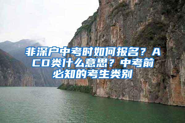 非深户中考时如何报名？ACD类什么意思？中考前必知的考生类别