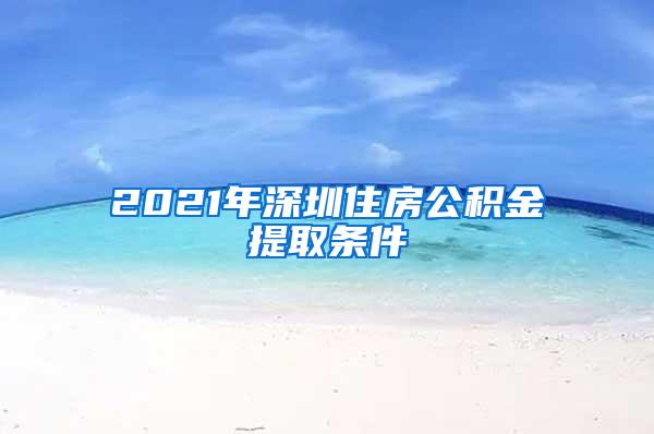 2021年深圳住房公积金提取条件