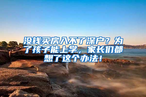 没钱买房入不了深户？为了孩子能上学，家长们都想了这个办法！