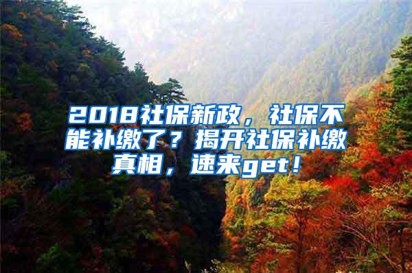 2018社保新政，社保不能补缴了？揭开社保补缴真相，速来get！