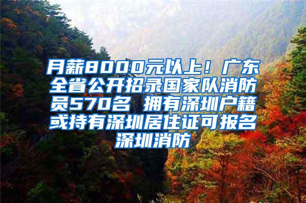 月薪8000元以上！广东全省公开招录国家队消防员570名 拥有深圳户籍或持有深圳居住证可报名深圳消防