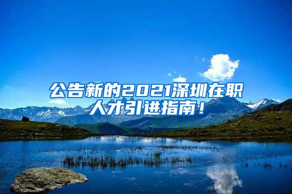 公告新的2021深圳在职人才引进指南！