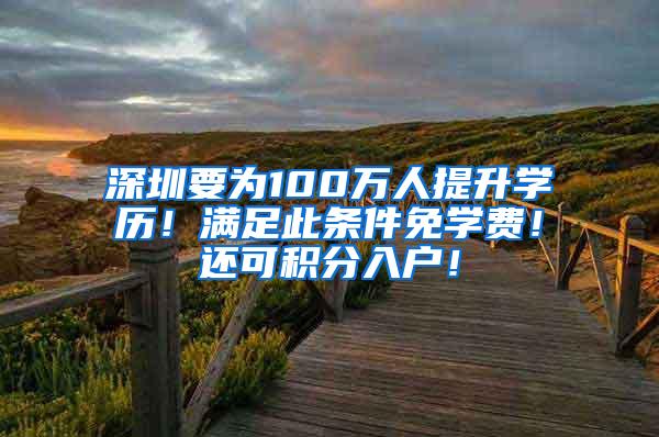 深圳要为100万人提升学历！满足此条件免学费！还可积分入户！