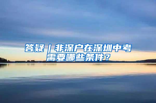 答疑︱非深户在深圳中考需要哪些条件？