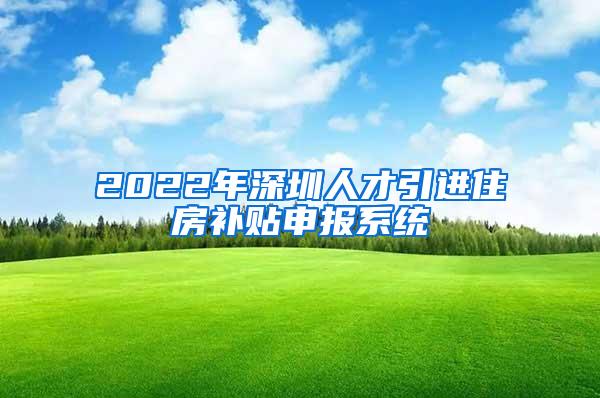 2022年深圳人才引进住房补贴申报系统