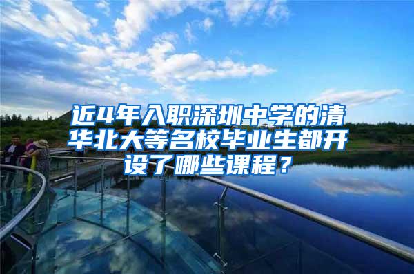 近4年入职深圳中学的清华北大等名校毕业生都开设了哪些课程？