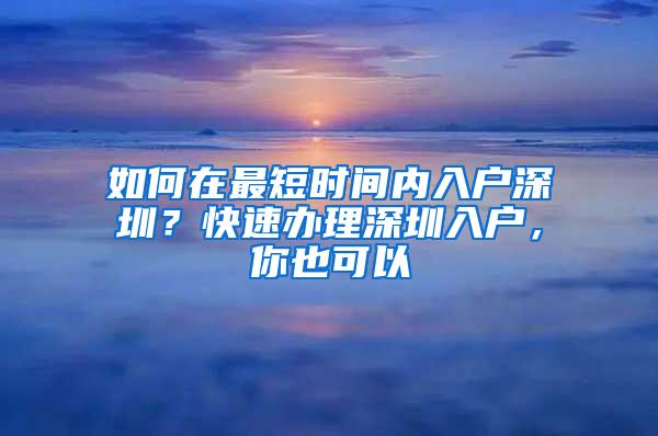 如何在最短时间内入户深圳？快速办理深圳入户，你也可以