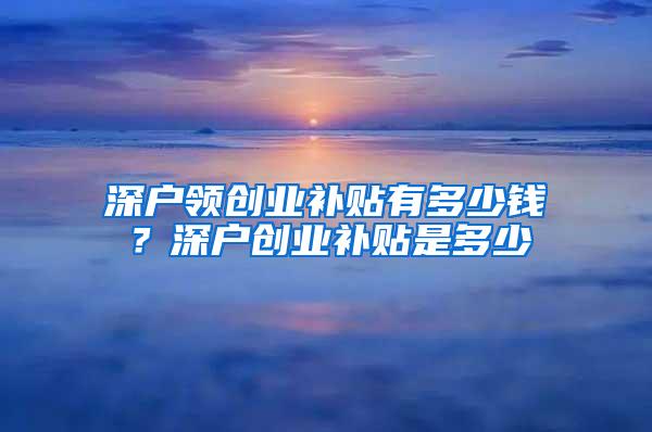 深户领创业补贴有多少钱？深户创业补贴是多少