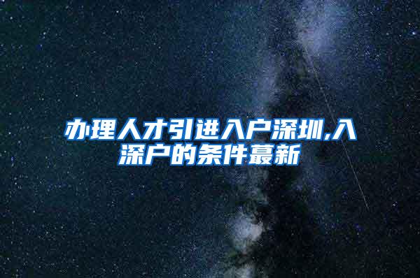 办理人才引进入户深圳,入深户的条件蕞新